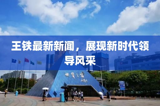 王铁最新新闻，展现新时代领导风采