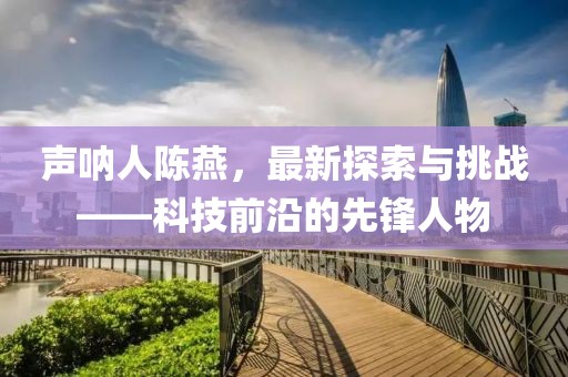 声呐人陈燕，最新探索与挑战——科技前沿的先锋人物