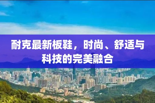 耐克最新板鞋，时尚、舒适与科技的完美融合