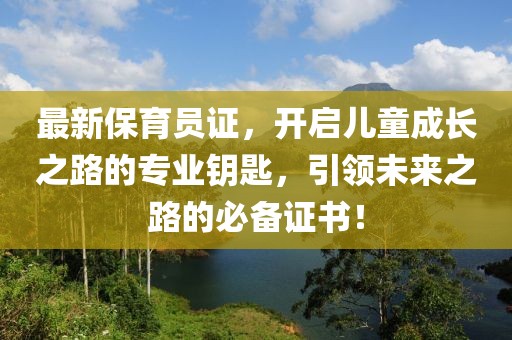 最新保育员证，开启儿童成长之路的专业钥匙，引领未来之路的必备证书！