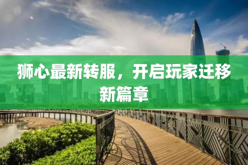 狮心最新转服，开启玩家迁移新篇章