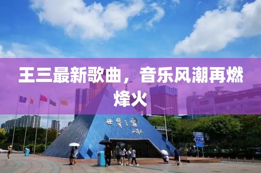 王三最新歌曲，音乐风潮再燃烽火