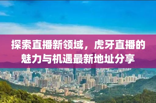 探索直播新领域，虎牙直播的魅力与机遇最新地址分享