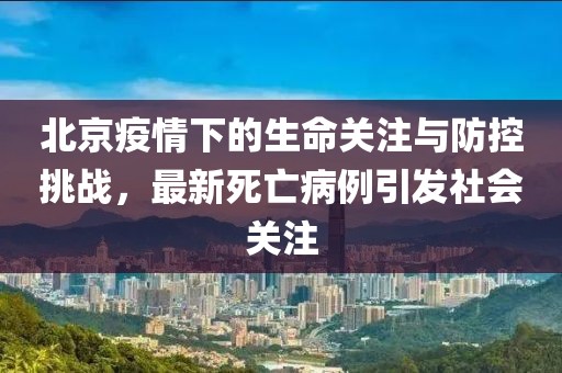 北京疫情下的生命关注与防控挑战，最新死亡病例引发社会关注