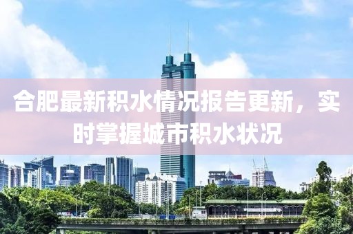 合肥最新积水情况报告更新，实时掌握城市积水状况