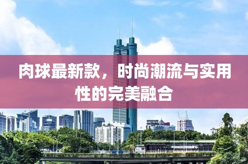 肉球最新款，时尚潮流与实用性的完美融合