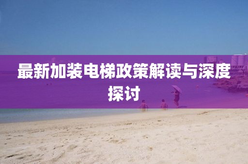 最新加装电梯政策解读与深度探讨