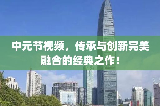 中元节视频，传承与创新完美融合的经典之作！