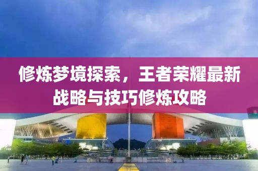 修炼梦境探索，王者荣耀最新战略与技巧修炼攻略