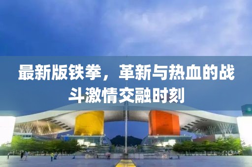 最新版铁拳，革新与热血的战斗激情交融时刻