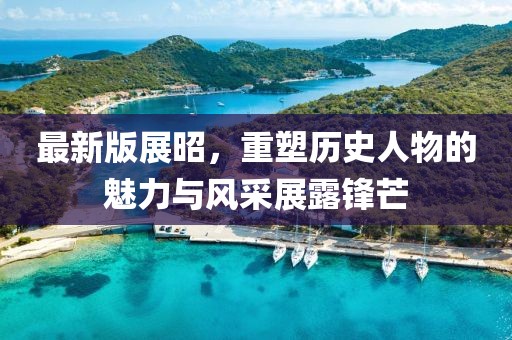 最新版展昭，重塑历史人物的魅力与风采展露锋芒