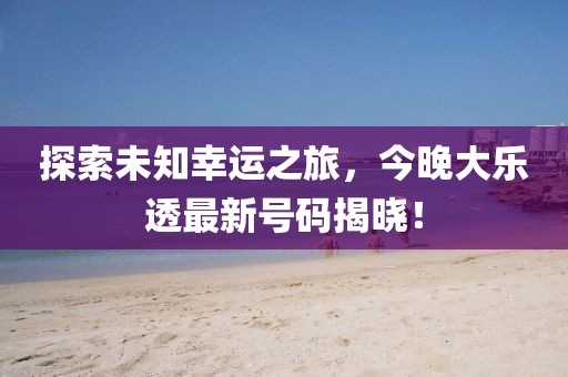 探索未知幸运之旅，今晚大乐透最新号码揭晓！