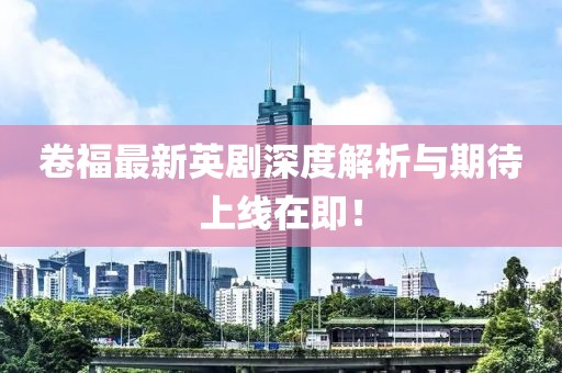 卷福最新英剧深度解析与期待上线在即！