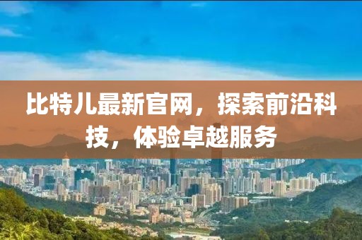 比特儿最新官网，探索前沿科技，体验卓越服务
