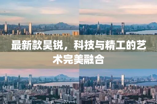 最新款昊锐，科技与精工的艺术完美融合