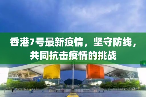 香港7号最新疫情，坚守防线，共同抗击疫情的挑战