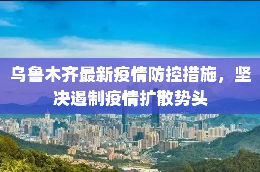 乌鲁木齐最新疫情防控措施，坚决遏制疫情扩散势头