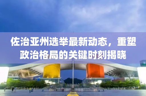 佐治亚州选举最新动态，重塑政治格局的关键时刻揭晓