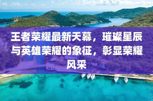 王者荣耀最新天幕，璀璨星辰与英雄荣耀的象征，彰显荣耀风采