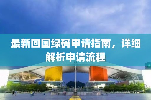 最新回国绿码申请指南，详细解析申请流程