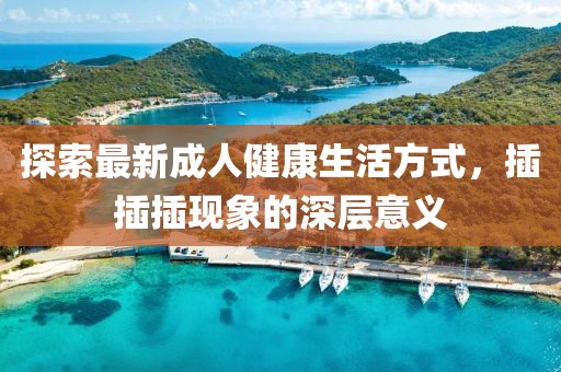 探索最新成人健康生活方式，插插插现象的深层意义