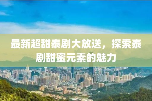 最新超甜泰剧大放送，探索泰剧甜蜜元素的魅力