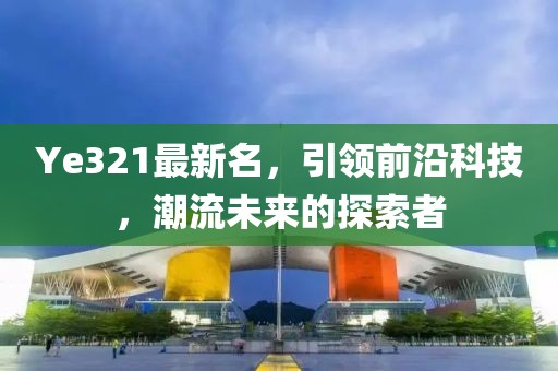 Ye321最新名，引领前沿科技，潮流未来的探索者