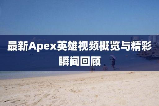 最新Apex英雄视频概览与精彩瞬间回顾
