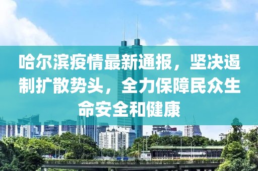 哈尔滨疫情最新通报，坚决遏制扩散势头，全力保障民众生命安全和健康