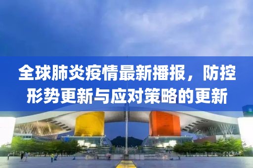 全球肺炎疫情最新播报，防控形势更新与应对策略的更新