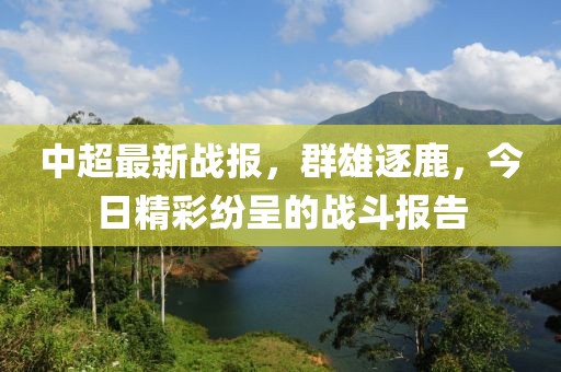 中超最新战报，群雄逐鹿，今日精彩纷呈的战斗报告