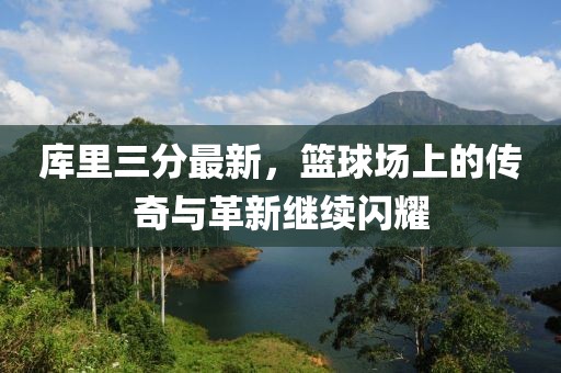 库里三分最新，篮球场上的传奇与革新继续闪耀