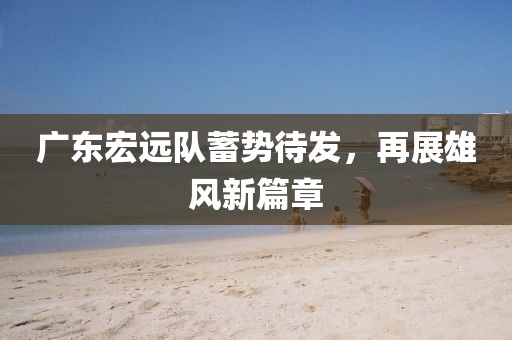 广东宏远队蓄势待发，再展雄风新篇章