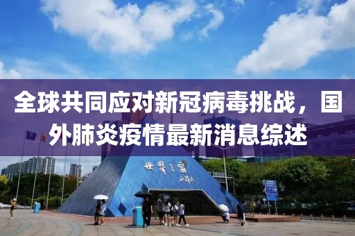 全球共同应对新冠病毒挑战，国外肺炎疫情最新消息综述