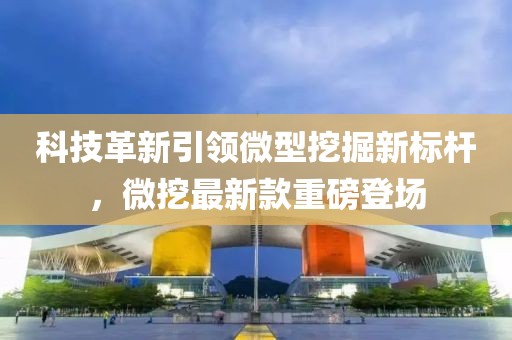 科技革新引领微型挖掘新标杆，微挖最新款重磅登场