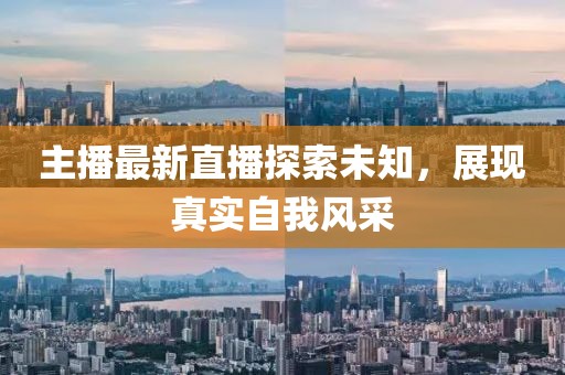主播最新直播探索未知，展现真实自我风采