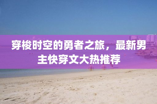 穿梭时空的勇者之旅，最新男主快穿文大热推荐