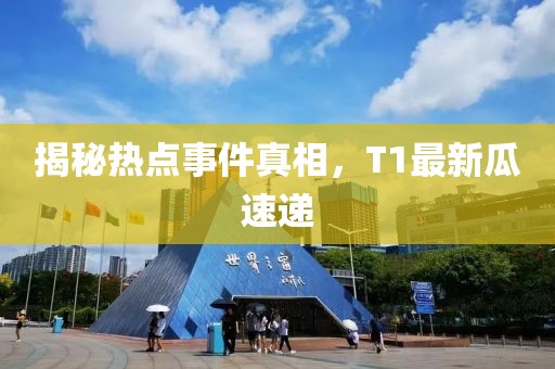 揭秘热点事件真相，T1最新瓜速递