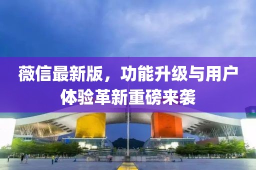 薇信最新版，功能升级与用户体验革新重磅来袭