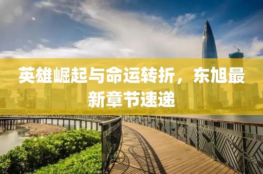 英雄崛起与命运转折，东旭最新章节速递