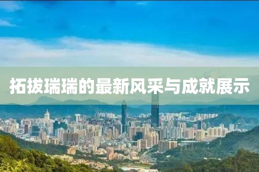 拓拔瑞瑞的最新风采与成就展示