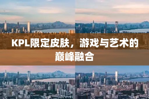KPL限定皮肤，游戏与艺术的巅峰融合