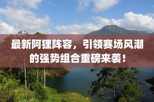 最新阿狸阵容，引领赛场风潮的强势组合重磅来袭！