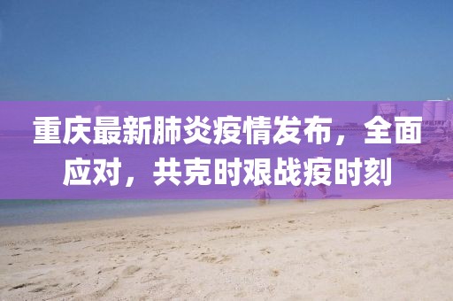 重庆最新肺炎疫情发布，全面应对，共克时艰战疫时刻