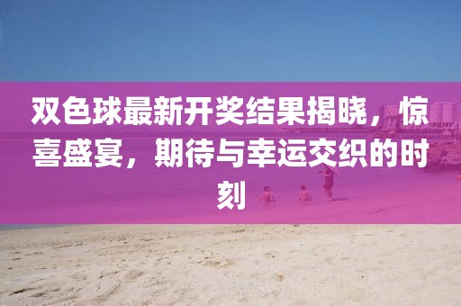 双色球最新开奖结果揭晓，惊喜盛宴，期待与幸运交织的时刻