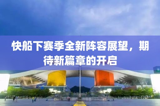 快船下赛季全新阵容展望，期待新篇章的开启