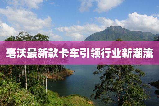 毫沃最新款卡车引领行业新潮流