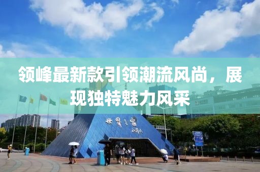 领峰最新款引领潮流风尚，展现独特魅力风采