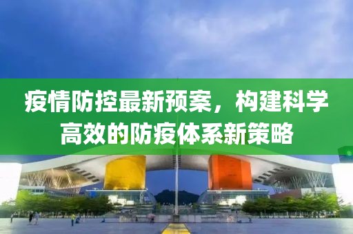 疫情防控最新预案，构建科学高效的防疫体系新策略