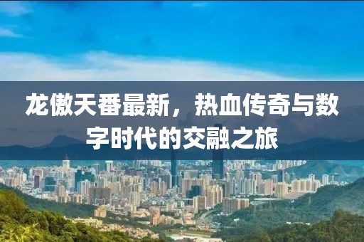 龙傲天番最新，热血传奇与数字时代的交融之旅